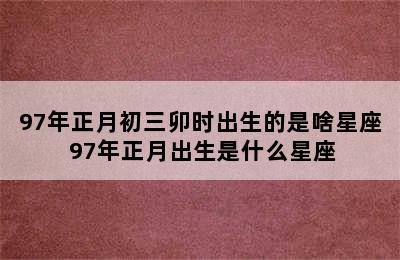 97年正月初三卯时出生的是啥星座 97年正月出生是什么星座